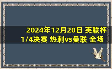 2024年12月20日 英联杯1/4决赛 热刺vs曼联 全场录像